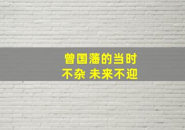 曾国藩的当时不杂 未来不迎